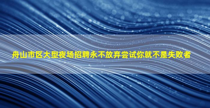 舟山市区大型夜场招聘永不放弃尝试你就不是失败者